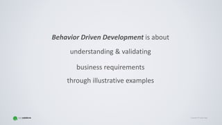 Copyright © Gaspar NagyCopyright © Gaspar Nagy
Behavior Driven Development is about
understanding & validating
business requirements
through illustrative examples
 