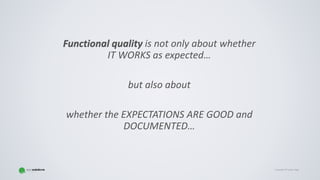 Copyright © Gaspar NagyCopyright © Gaspar Nagy
Functional quality is not only about whether
IT WORKS as expected…
but also about
whether the EXPECTATIONS ARE GOOD and
DOCUMENTED…
Functional quality
 