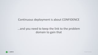 Copyright © Gaspar NagyCopyright © Gaspar Nagy
Continuous deployment is about CONFIDENCE
…and you need to keep the link to the problem
domain to gain that
 