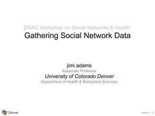 adams – 2
jimi adams
Associate Professor
University of Colorado Denver
Department of Health & Behavioral Sciences
DNAC Workshop on Social Networks & Health:
Gathering Social Network Data
 