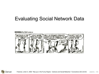 adams – 43
Evaluating Social Network Data
Freeman, Linton C. 2000. "See you in the Funny Papers: Cartoons and Social Networks." Connections 23(1):32-42.
 