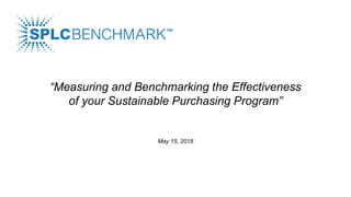 “Measuring and Benchmarking the Effectiveness
of your Sustainable Purchasing Program”
May 15, 2018
 