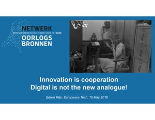 Edwin Klijn, Europeana Tech, 15 May 2018
Innovation is cooperation
Digital is not the new analogue!
 