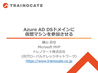 Azure AD DSドメインに
仮想マシンを参加させる
横山 哲也
Microsoft MVP
トレノケート株式会社
(旧グローバルナレッジネットワーク)
https://www.trainocate.co.jp
 