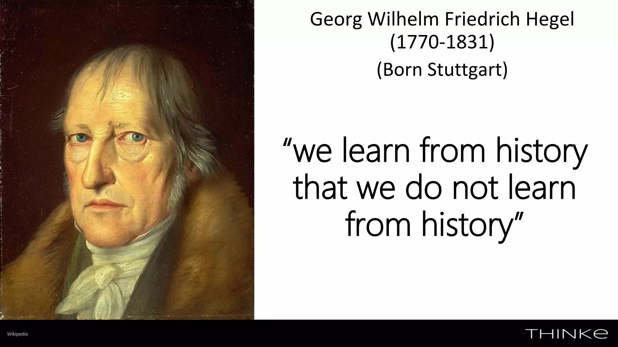 Georg Wilhelm Friedrich Hegel
(1770-1831)
(Born Stuttgart)
“we learn from history
that we do not learn
from history”
Wikipedia
 