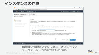 © 2018, Amazon Web Services, Inc. or its Affiliates. All rights reserved.
インスタンスの作成
27
ID管理／管理者／テレフォニーオプション／
データストレージの設定をして作成。
 