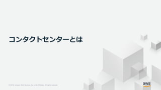 © 2018, Amazon Web Services, Inc. or its Affiliates. All rights reserved.
© 2018, Amazon Web Services, Inc. or its Affiliates. All rights reserved.
コンタクトセンターとは
 