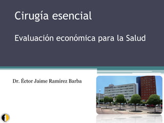 Cirugía esencial
Evaluación económica para la Salud
Dr. Éctor Jaime Ramírez Barba
 