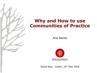 Why and How to use
Communities of Practice
Ana Neves
Social Now . Lisbon, 16th
May 2018
 