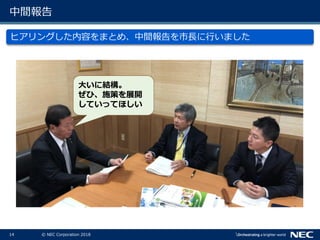 14 © NEC Corporation 2018
中間報告
ヒアリングした内容をまとめ、中間報告を市長に行いました
大いに結構。
ぜひ、施策を展開
していってほしい
 