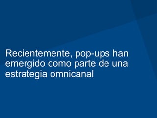 Recientemente, pop-ups han
emergido como parte de una
estrategia omnicanal
 