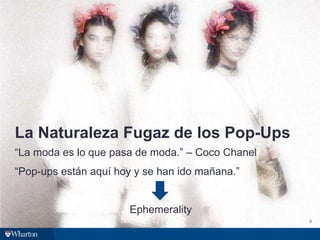 La Naturaleza Fugaz de los Pop-Ups
“La moda es lo que pasa de moda.” – Coco Chanel
“Pop-ups están aquí hoy y se han ido mañana.”
Ephemerality
8
 