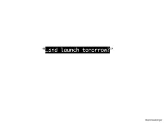 @andreasklinger
“…and launch tomorrow?”
 