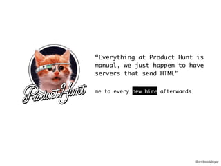 @andreasklinger
“Everything at Product Hunt is
manual, we just happen to have
servers that send HTML”
me to every new hire afterwards
 