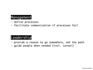 @andreasklinger
- define processes
- facilitate communication if processes fail
Management
Leadership
- provide a reason to go somewhere, not the path
- guide people when needed (incl. career)
 
