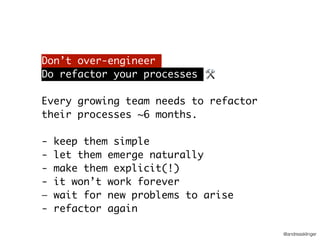 @andreasklinger
Don’t over-engineer
Do refactor your processes
Every growing team needs to refactor
their processes ~6 months.
- keep them simple
- let them emerge naturally
- make them explicit(!)
- it won’t work forever
— wait for new problems to arise
- refactor again
🛠
 
