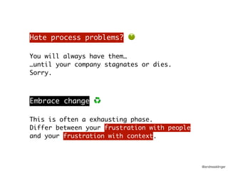 @andreasklinger
Hate process problems? 🤢
You will always have them…
…until your company stagnates or dies.
Sorry.
Embrace change ♻
This is often a exhausting phase.
Differ between your frustration with people
and your frustration with context.
 