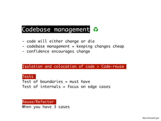 @andreasklinger
- code will either change or die
- codebase management = keeping changes cheap
- confidence encourages change
Isolation and colocation of code > Code-reuse
Tests
Test of boundaries = must have
Test of internals = focus on edge cases
Reuse/Refactor
When you have 3 cases
Codebase management ♻
 