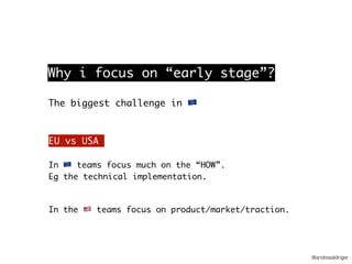 @andreasklinger
The biggest challenge in (
EU vs USA
In ( teams focus much on the “HOW”.
Eg the technical implementation.
In the ) teams focus on product/market/traction.
Why i focus on “early stage”?
 