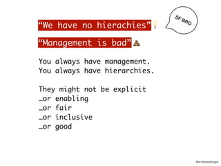 @andreasklinger
You always have management.
You always have hierarchies.
They might not be explicit
…or enabling
…or fair
…or inclusive
…or good
“Management is bad”
“We have no hierachies”💡
💩
SF BRO
 