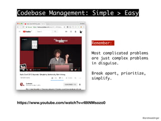 @andreasklinger
Codebase Management: Simple > Easy
https://www.youtube.com/watch?v=rI8tNMsozo0
Remember:
Most complicated problems
are just complex problems
in disguise.
Break apart, prioritize,
simplify.
 