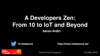 17th May 2018Oracle Code Singapore
@riotsecure http://www.riotsecure.se/
A Developers Zen:
From 10 to IoT and Beyond
Aaron Ardiri
 