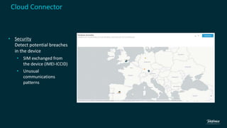 • Security
Detect potential breaches
in the device
• SIM exchanged from
the device (IMEI-ICCID)
• Unusual
communications
patterns
Cloud Connector
 