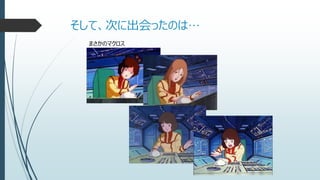 そして、次に出会ったのは…
まさかのマクロス
 