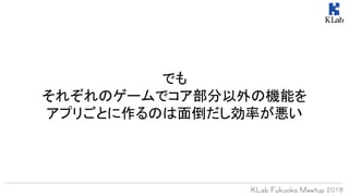 でも
それぞれのゲームでコア部分以外の機能を
アプリごとに作るのは面倒だし効率が悪い
 