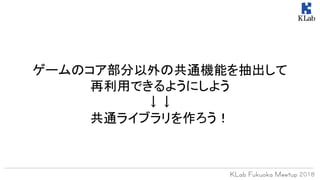 ゲームのコア部分以外の共通機能を抽出して
再利用できるようにしよう
↓↓
共通ライブラリを作ろう！
 