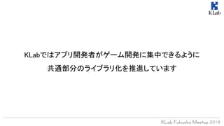 KLabではアプリ開発者がゲーム開発に集中できるように
共通部分のライブラリ化を推進しています
 
