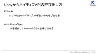 UnityからネイティブAPIの呼び出し方
P/Invoke
C, C++などのネイティブコードをC#から呼び出せる
AndroidJavaObject
JNIを経由してAndroidのクラスを呼び出せる
 