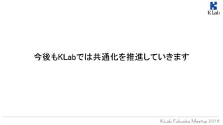今後もKLabでは共通化を推進していきます
 