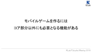 モバイルゲームを作るには
コア部分以外にも必要となる機能がある
 