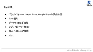 たとえば・・・
● プラットフォーム上(App Store, Google Play)の課金処理
● Push通知
● データ引き継ぎ機能
● アプリ内チャット機能
● 知人へのシェア機能
● etc...
 