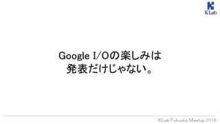 Google I/Oの楽しみは
発表だけじゃない。
 
