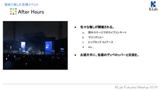 現地で楽しむ各種イベント
After Hours
● 色々な催しが開催される。
a. 野外ステージでのライブコンサート
b. マジックショー
c. ヒップホップ/DJブース
d. etc...
● お酒片手に、各国のディベロッパーと交流を。
 