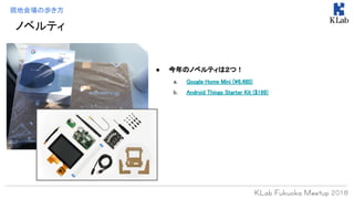現地会場の歩き方
● 今年のノベルティは２つ！
a. Google Home Mini (¥6,480)
b. Android Things Starter Kit ($199)
ノベルティ
 