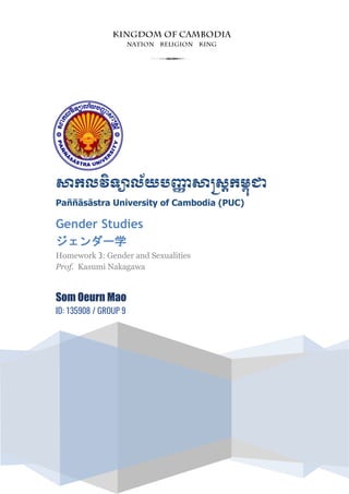សាកលវិទ្យាល័យបញ្ញា សាស្រ្តកម្ពុជា
Paññāsāstra University of Cambodia (PUC)
Gender Studies
ジェンダー学
Homework 3: Gender and Sexualities
Prof. Kasumi Nakagawa
Som Oeurn Mao
ID: 135908 / GROUP 9
3
 