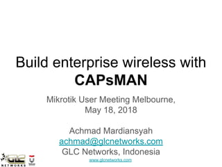 www.glcnetworks.com
Build enterprise wireless with
CAPsMAN
Mikrotik User Meeting Melbourne,
May 18, 2018
Achmad Mardiansyah
achmad@glcnetworks.com
GLC Networks, Indonesia
 