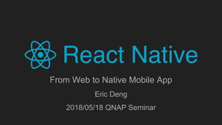 From Web to Native Mobile App
Eric Deng
2018/05/18 QNAP Seminar
 