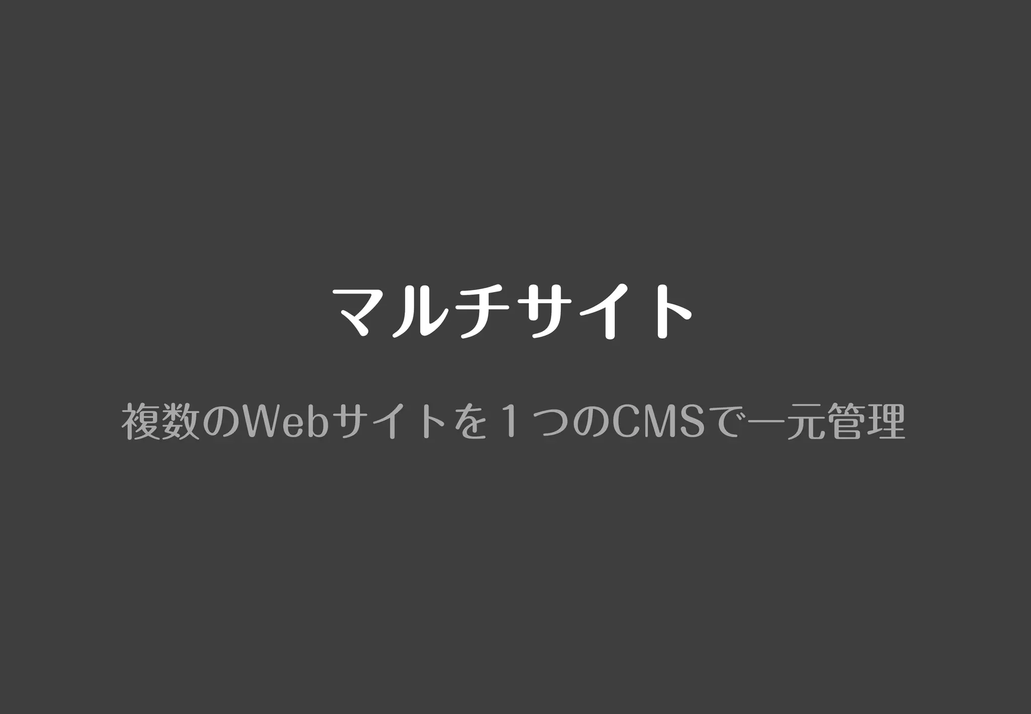 マルチサイト
複数のWebサイトを１つのCMSで一元管理
 