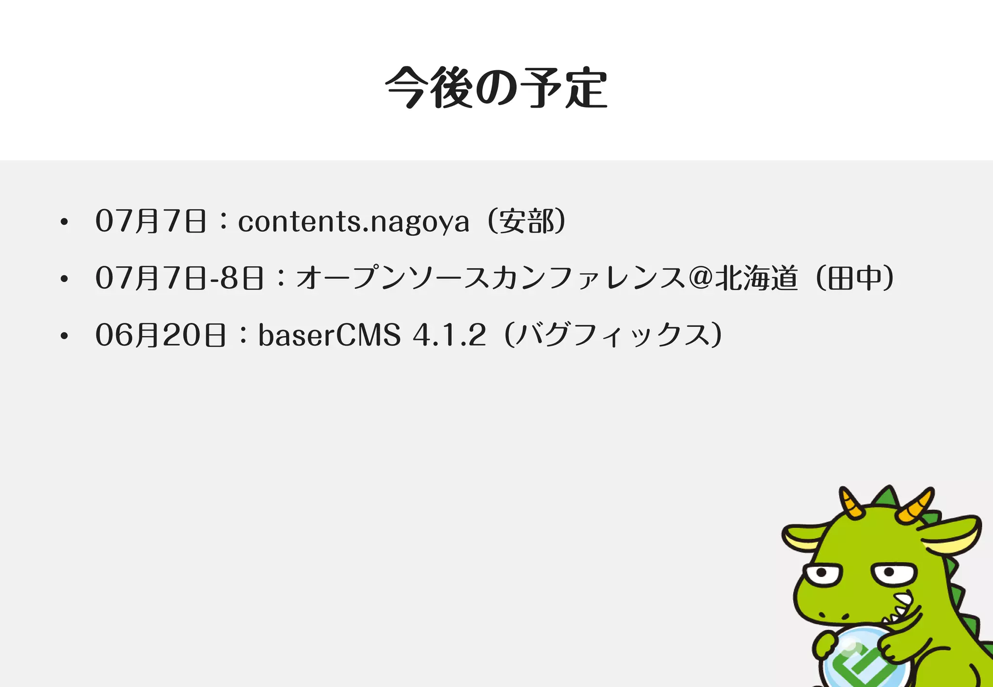 今後の予定
• 07月7日：contents.nagoya（安部）
• 07月7日-8日：オープンソースカンファレンス＠北海道（田中）
• 06月20日：baserCMS 4.1.2（バグフィックス）
 