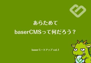 あらためて
baserCMSって何だろう？
baserミートアップ vol.1
 