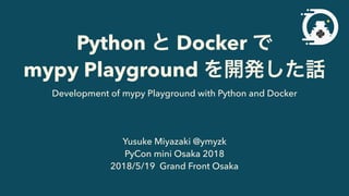 Python Docker
mypy Playground
Yusuke Miyazaki @ymyzk
PyCon mini Osaka 2018
2018/5/19 Grand Front Osaka
Development of mypy Playground with Python and Docker
 