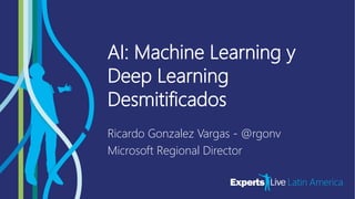 IoT / AI / BI /
HOLOLENS
AI: Machine Learning y
Deep Learning
Desmitificados
Ricardo Gonzalez Vargas - @rgonv
Microsoft Regional Director
 