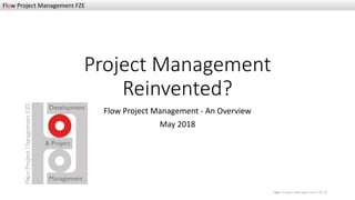 Flow Project Management FZE
Flow Project Management FZE ©
Project Management
Reinvented?
Flow Project Management - An Overview
May 2018
 