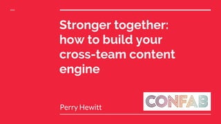 Stronger together:
how to build your
cross-team content
engine
Perry Hewitt
 