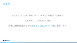 まとめ
CSもエバンジェリストもコミュニティも人間相手の活動です。
人との関わりで大切なのは愛！
最後に活動を左右するのは製品とコミュニティへの愛だと思います！
©2016 PayPal Inc. Confidential and proprietary.
 