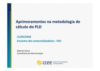 Aprimoramentos na metodologia de
cálculo do PLD
21/05/2018
Encontro dos comercializadores - FGV
Roberto Castro
Conselheiro de Administração
 